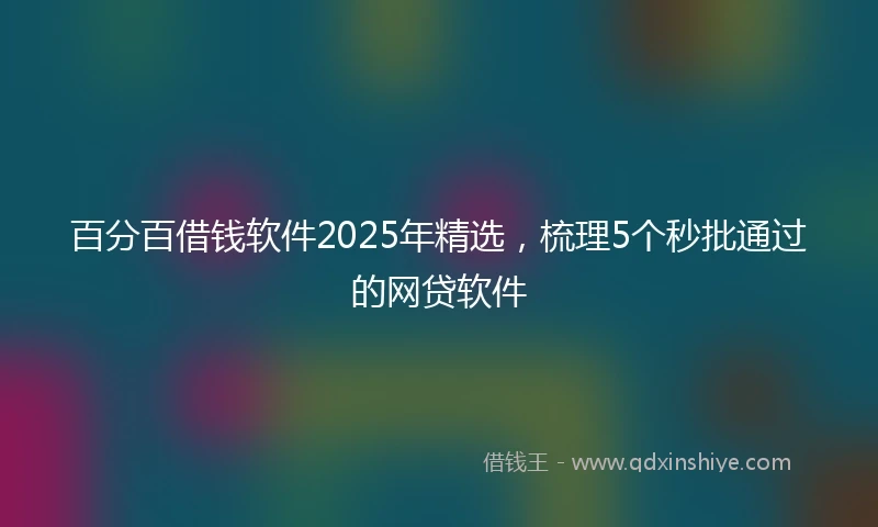 百分百借钱软件2025年精选，梳理5个秒批通过的网贷软件