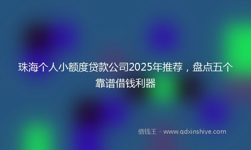珠海个人小额度贷款公司2025年推荐，盘点五个靠谱借钱利器