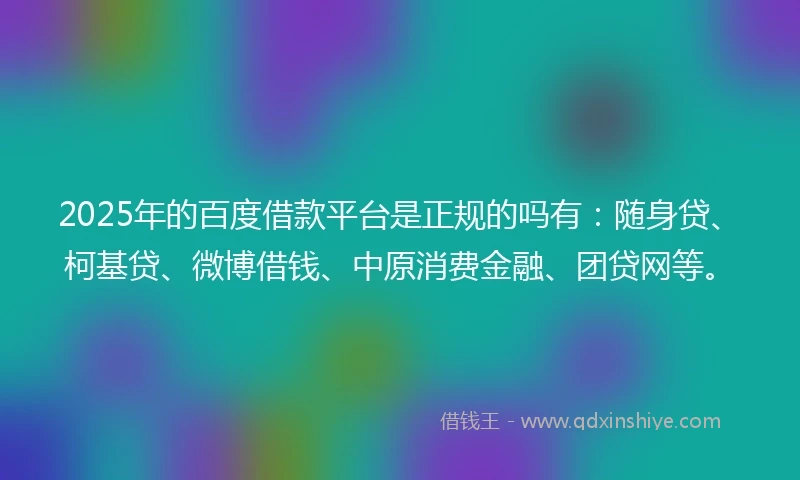 2025年的百度借款平台是正规的吗有：随身贷、柯基贷、微博借钱、中原消费金融、团贷网等。