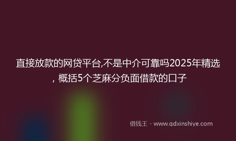 直接放款的网贷平台,不是中介可靠吗2025年精选，概括5个芝麻分负面借款的口子