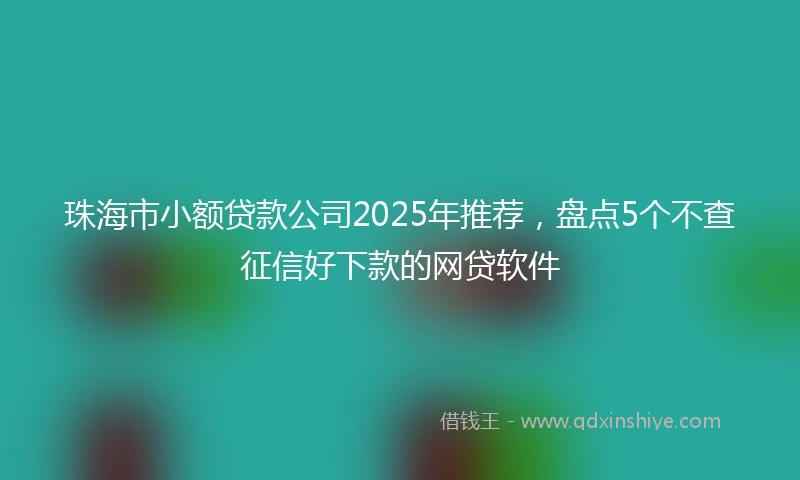 珠海市小额贷款公司2025年推荐，盘点5个不查征信好下款的网贷软件