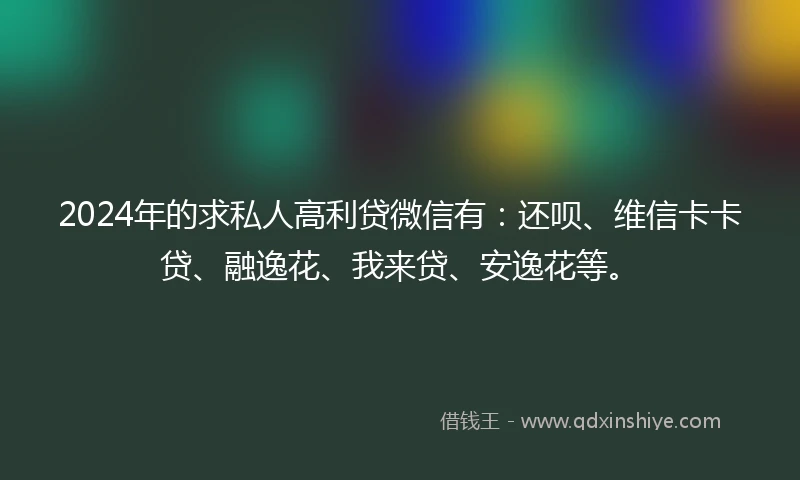 2024年的求私人高利贷微信有：还呗、维信卡卡贷、融逸花、我来贷、安逸花等。