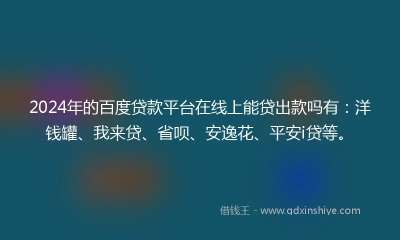2024年的百度贷款平台在线上能贷出款吗有：洋钱罐、我来贷、省呗、安逸花、平安i贷等。