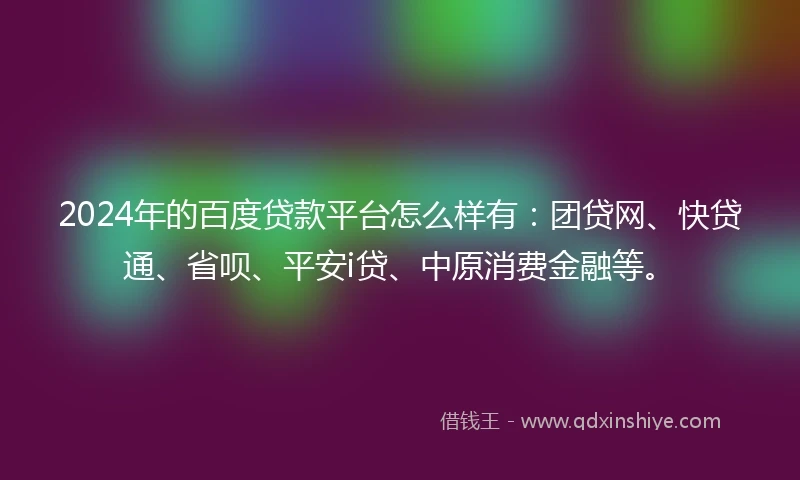 2024年的百度贷款平台怎么样有：团贷网、快贷通、省呗、平安i贷、中原消费金融等。