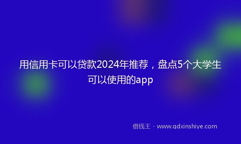 用信用卡可以贷款2024年推荐，盘点5个大学生可以使用的app