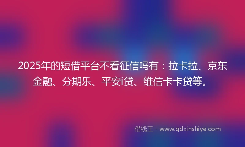 2025年的短借平台不看征信吗有：拉卡拉、京东金融、分期乐、平安i贷、维信卡卡贷等。