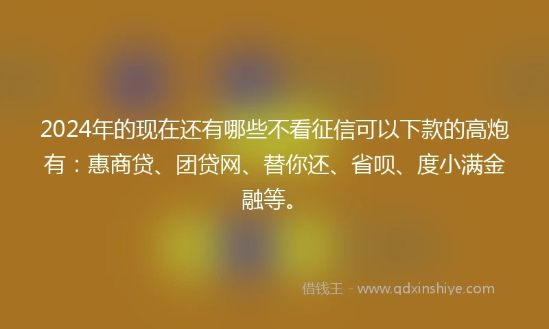 2024年的现在还有哪些不看征信可以下款的高炮有：惠商贷、团贷网、替你还、省呗、度小满金融等。