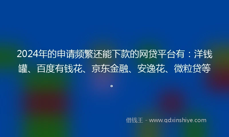 2024年的申请频繁还能下款的网贷平台有：洋钱罐、百度有钱花、京东金融、安逸花、微粒贷等。