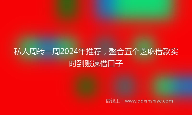 私人周转一周2024年推荐，整合五个芝麻借款实时到账速借口子