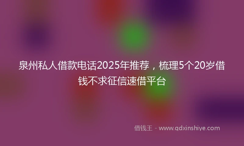 泉州私人借款电话2025年推荐，梳理5个20岁借钱不求征信速借平台