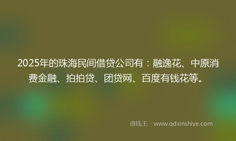 2025年的珠海民间借贷公司有：融逸花、中原消费金融、拍拍贷、团贷网、百度有钱花等。