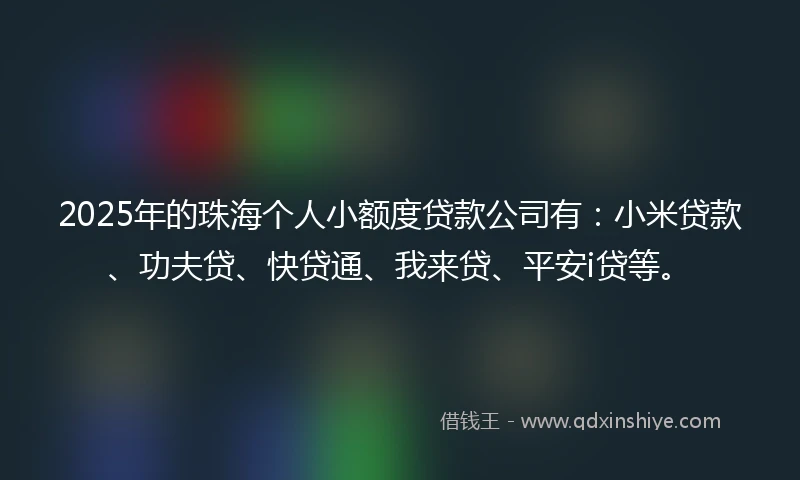 2025年的珠海个人小额度贷款公司有：小米贷款、功夫贷、快贷通、我来贷、平安i贷等。