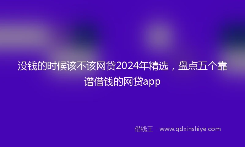 没钱的时候该不该网贷2024年精选，盘点五个靠谱借钱的网贷app