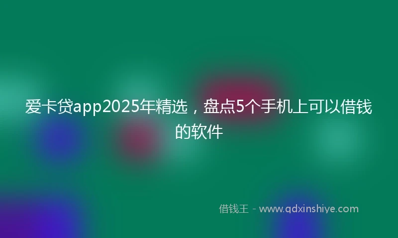 爱卡贷app2025年精选，盘点5个手机上可以借钱的软件