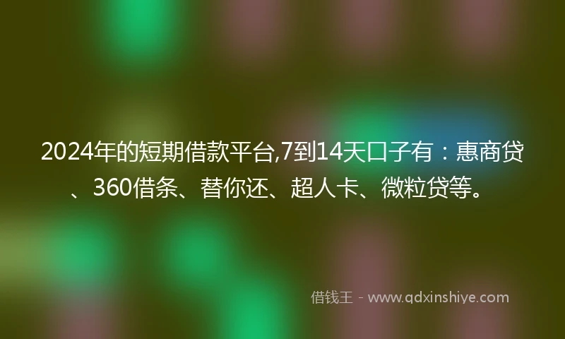 2024年的短期借款平台,7到14天口子有：惠商贷、360借条、替你还、超人卡、微粒贷等。