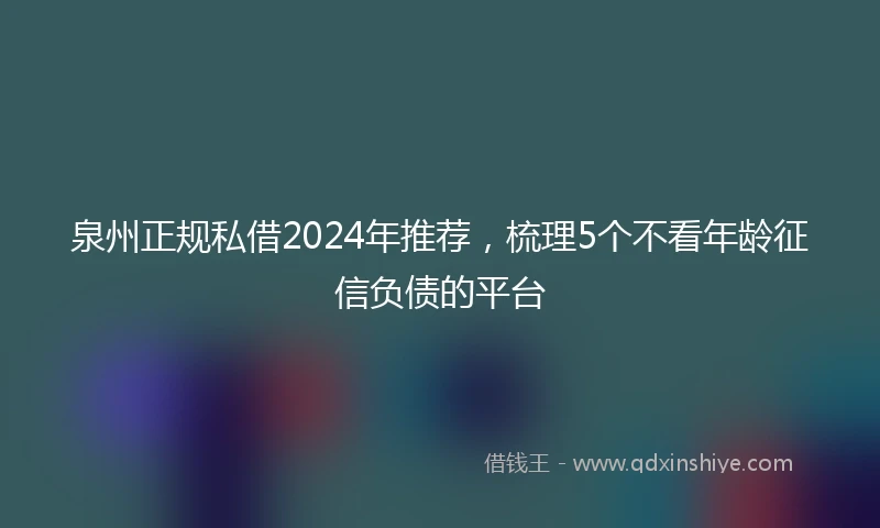 泉州正规私借2024年推荐，梳理5个不看年龄征信负债的平台