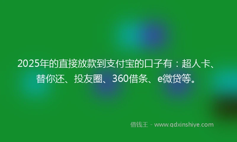 2025年的直接放款到支付宝的口子有：超人卡、替你还、投友圈、360借条、e微贷等。