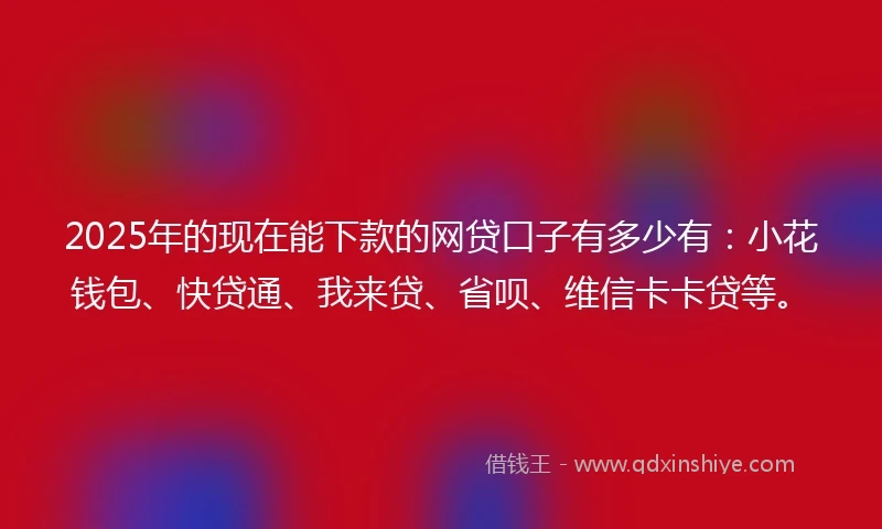 2025年的现在能下款的网贷口子有多少有：小花钱包、快贷通、我来贷、省呗、维信卡卡贷等。