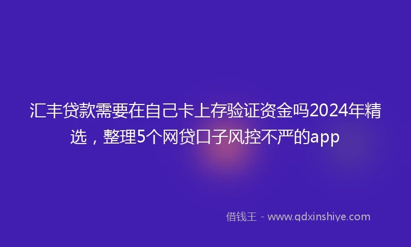 汇丰贷款需要在自己卡上存验证资金吗2024年精选,整理5个网贷口子风控不严的app
