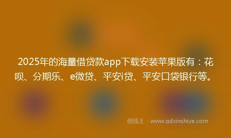2025年的海量借贷款app下载安装苹果版有：花呗、分期乐、e微贷、平安i贷、平安口袋银行等。