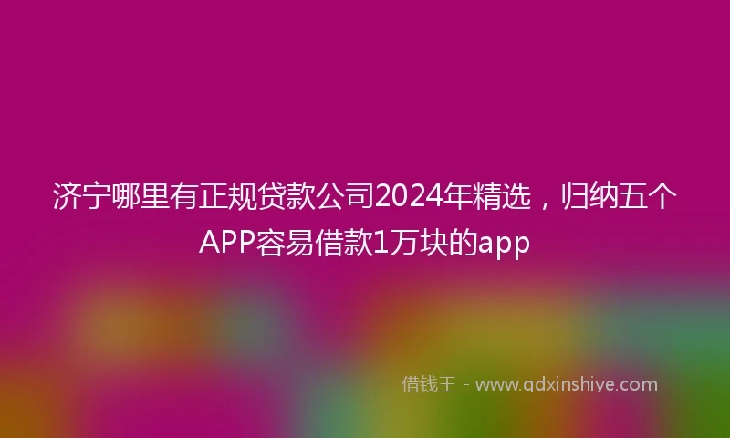 济宁哪里有正规贷款公司2024年精选，归纳五个APP容易借款1万块的app