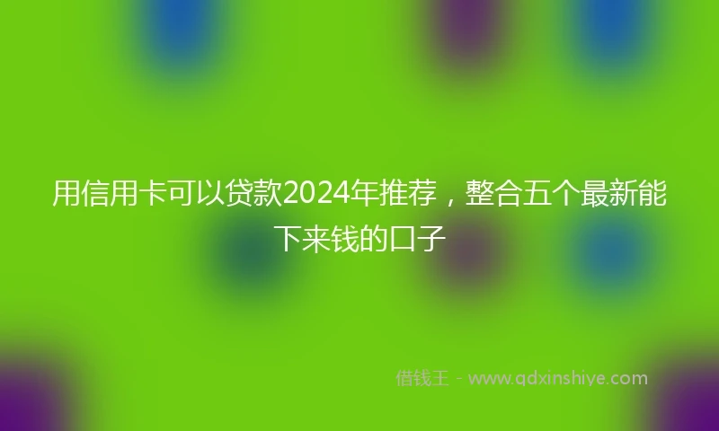 用信用卡可以贷款2024年推荐，整合五个最新能下来钱的口子
