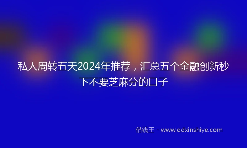 私人周转五天2024年推荐，汇总五个金融创新秒下不要芝麻分的口子