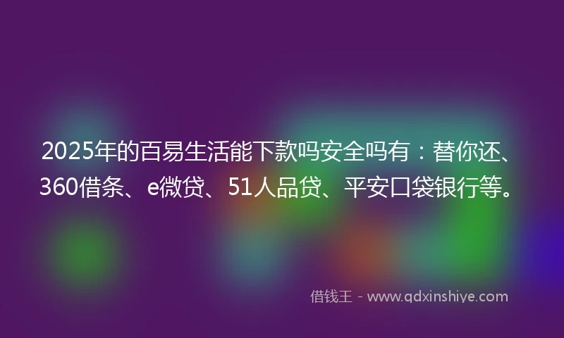 2025年的百易生活能下款吗安全吗有：替你还、360借条、e微贷、51人品贷、平安口袋银行等。