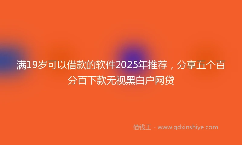 满19岁可以借款的软件2025年推荐，分享五个百分百下款无视黑白户网贷