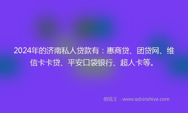 2024年的济南私人贷款有：惠商贷、团贷网、维信卡卡贷、平安口袋银行、超人卡等。