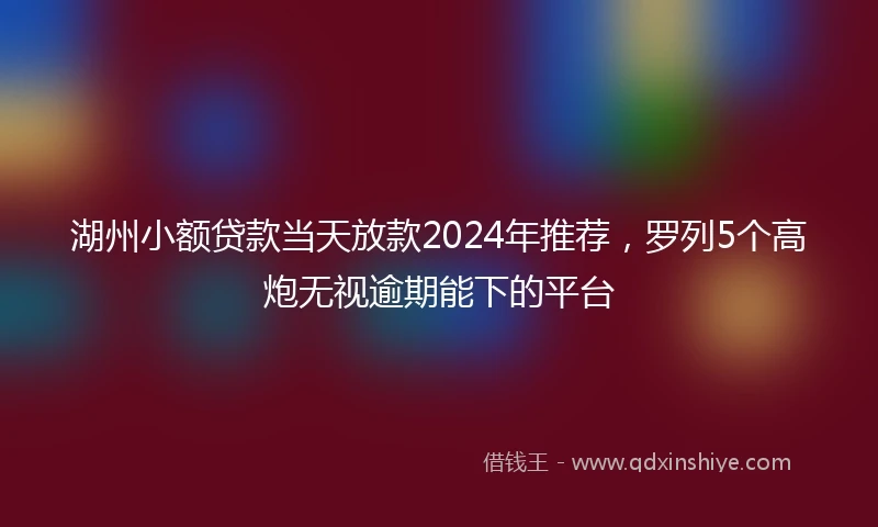 湖州小额贷款当天放款2024年推荐，罗列5个高炮无视逾期能下的平台