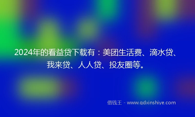 2024年的看益贷下载有：美团生活费、滴水贷、我来贷、人人贷、投友圈等。