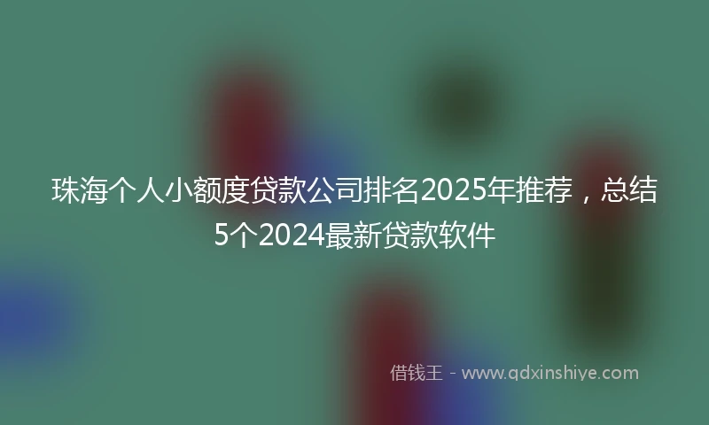 珠海个人小额度贷款公司排名2025年推荐，总结5个2024最新贷款软件