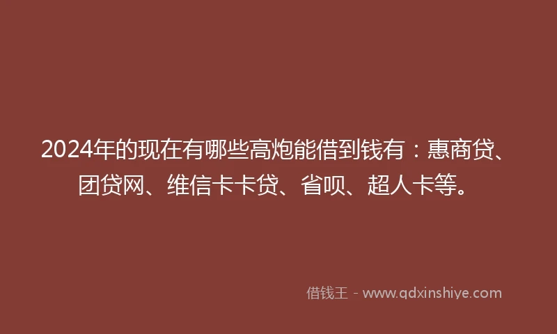 2024年的现在有哪些高炮能借到钱有：惠商贷、团贷网、维信卡卡贷、省呗、超人卡等。