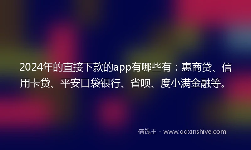2024年的直接下款的app有哪些有：惠商贷、信用卡贷、平安口袋银行、省呗、度小满金融等。