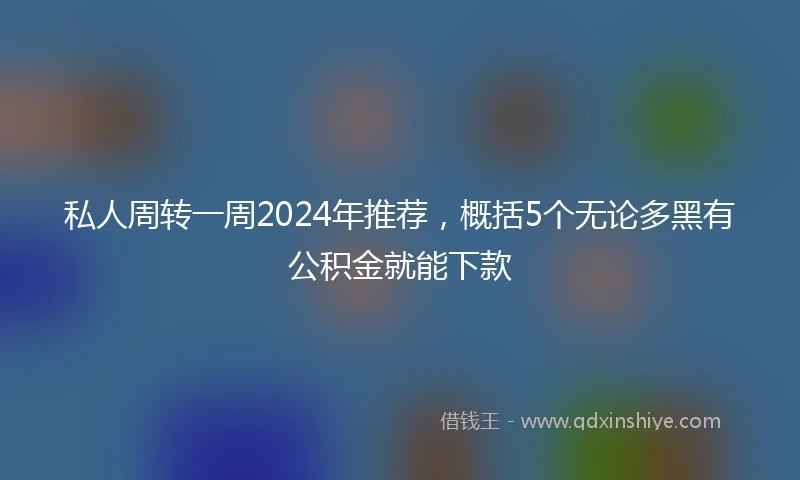 私人周转一周2024年推荐，概括5个无论多黑有公积金就能下款