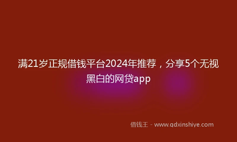 满21岁正规借钱平台2024年推荐，分享5个无视黑白的网贷app