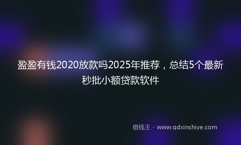 盈盈有钱2020放款吗2025年推荐,总结5个最新秒批小额贷款软件