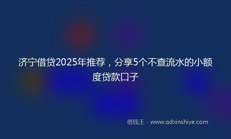 济宁借贷2025年推荐，分享5个不查流水的小额度贷款口子