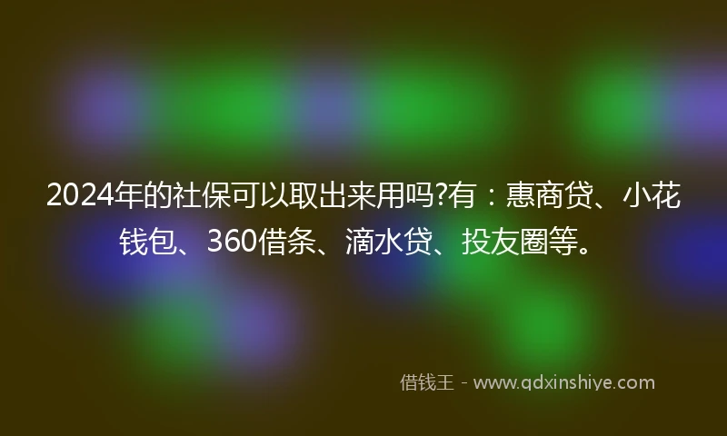 2024年的社保可以取出来用吗?有：惠商贷、小花钱包、360借条、滴水贷、投友圈等。