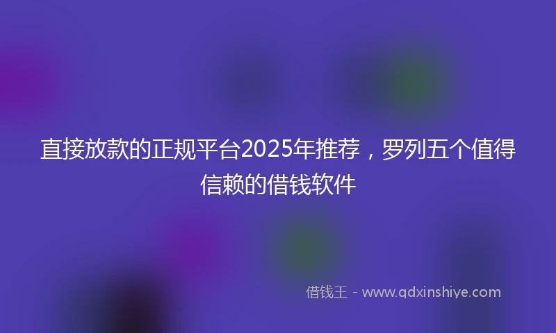 直接放款的正规平台2025年推荐，罗列五个值得信赖的借钱软件