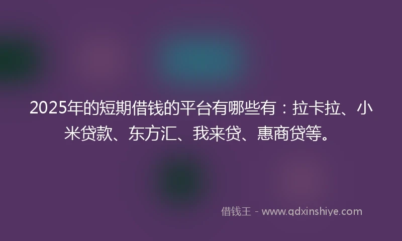 2025年的短期借钱的平台有哪些有：拉卡拉、小米贷款、东方汇、我来贷、惠商贷等。