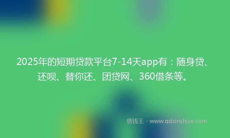 2025年的短期贷款平台7-14天app有：随身贷、还呗、替你还、团贷网、360借条等。