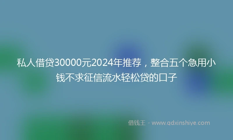 私人借贷30000元2024年推荐，整合五个急用小钱不求征信流水轻松贷的口子