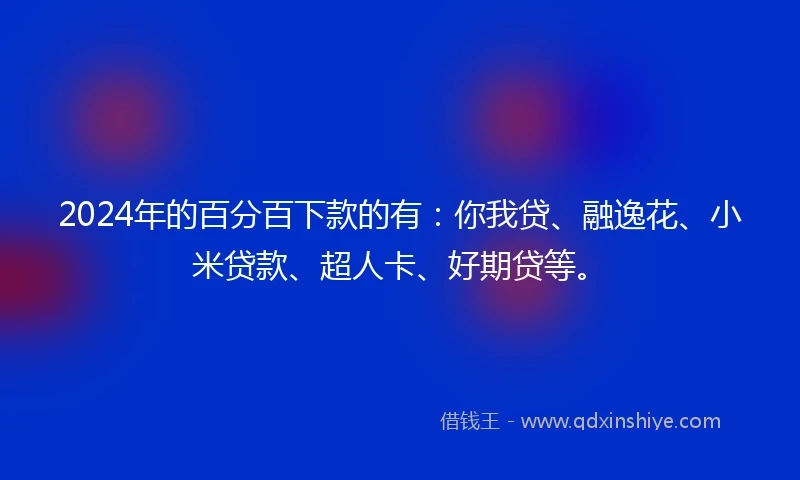 2024年的百分百下款的有：你我贷、融逸花、小米贷款、超人卡、好期贷等。