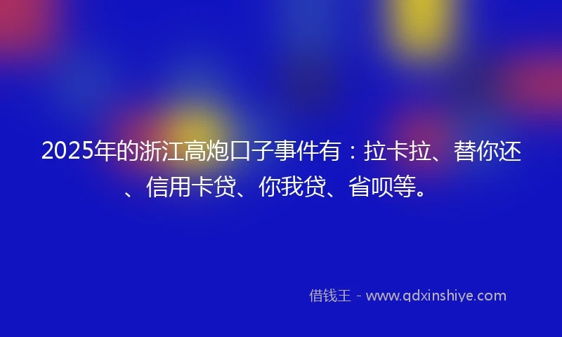 2025年的浙江高炮口子事件有：拉卡拉、替你还、信用卡贷、你我贷、省呗等。