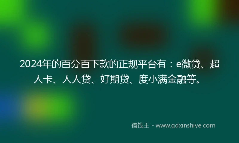 2024年的百分百下款的正规平台有：e微贷、超人卡、人人贷、好期贷、度小满金融等。