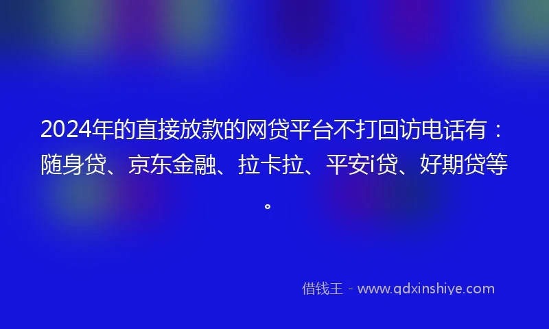 2024年的直接放款的网贷平台不打回访电话有：随身贷、京东金融、拉卡拉、平安i贷、好期贷等。