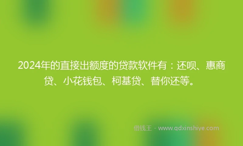 2024年的直接出额度的贷款软件有：还呗、惠商贷、小花钱包、柯基贷、替你还等。