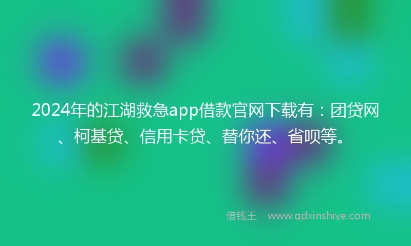 2024年的江湖救急app借款官网下载有：团贷网、柯基贷、信用卡贷、替你还、省呗等。
